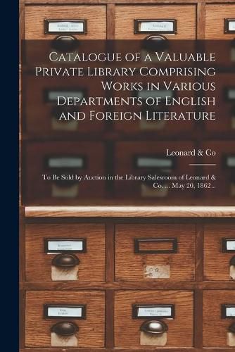 Catalogue of a Valuable Private Library Comprising Works in Various Departments of English and Foreign Literature: to Be Sold by Auction in the Library Salesroom of Leonard & Co. ... May 20, 1862 ..