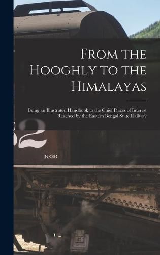 Cover image for From the Hooghly to the Himalayas: Being an Illustrated Handbook to the Chief Places of Interest Reached by the Eastern Bengal State Railway