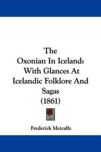 Cover image for The Oxonian In Iceland: With Glances At Icelandic Folklore And Sagas (1861)