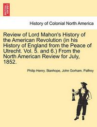 Cover image for Review of Lord Mahon's History of the American Revolution (in His History of England from the Peace of Utrecht. Vol. 5. and 6.) from the North American Review for July, 1852.