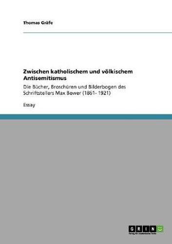 Cover image for Zwischen katholischem und voelkischem Antisemitismus: Die Bucher, Broschuren und Bilderbogen des Schriftstellers Max Bewer (1861- 1921)