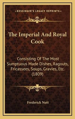 The Imperial and Royal Cook: Consisting of the Most Sumptuous Made Dishes, Ragouts, Fricassees, Soups, Gravies, Etc. (1809)