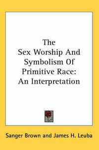 Cover image for The Sex Worship and Symbolism of Primitive Race: An Interpretation