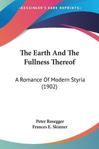 Cover image for The Earth and the Fullness Thereof: A Romance of Modern Styria (1902)