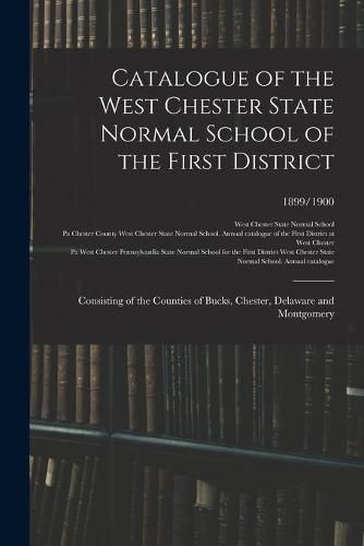 Cover image for Catalogue of the West Chester State Normal School of the First District: Consisting of the Counties of Bucks, Chester, Delaware and Montgomery; 1899/1900