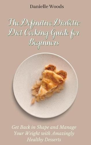 The Definitive Diabetic Diet Cooking Guide for Beginners: Get Back in Shape and Manage Your Weight with Amazingly Healthy Desserts