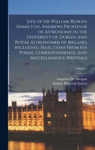 Life of Sir William Rowan Hamilton, Andrews Professor of Astronomy in the University of Dublin, and Royal Astronomer of Ireland, Including Selections From His Poems, Correspondence, and Miscellaneous Writings; Volume 1