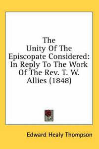 Cover image for The Unity of the Episcopate Considered: In Reply to the Work of the REV. T. W. Allies (1848)