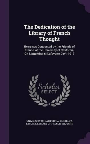 Cover image for The Dedication of the Library of French Thought: Exercises Conducted by the Friends of France, at the University of California, on September 6 (Lafayette Day), 1917