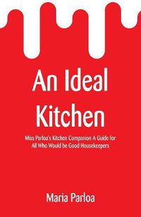 Cover image for An Ideal Kitchen: Miss Parloa's Kitchen Companion A Guide for All Who Would be Good Housekeepers