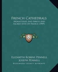 Cover image for French Cathedrals: Monasteries and Abbeys and Sacred Sites of France (1909)