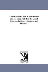 Cover image for A Treatise On A Box of instruments and the Slide-Rule For the Use of Gaugers, Engineers, Seamen, and Students.