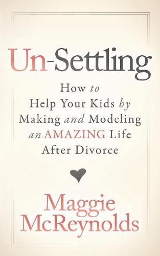 Cover image for Un-Settling: How to Help Your Kids by Making and Modeling an Amazing Life After Divorce