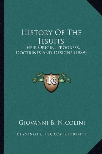 Cover image for History of the Jesuits History of the Jesuits: Their Origin, Progress, Doctrines and Designs (1889) Their Origin, Progress, Doctrines and Designs (1889)