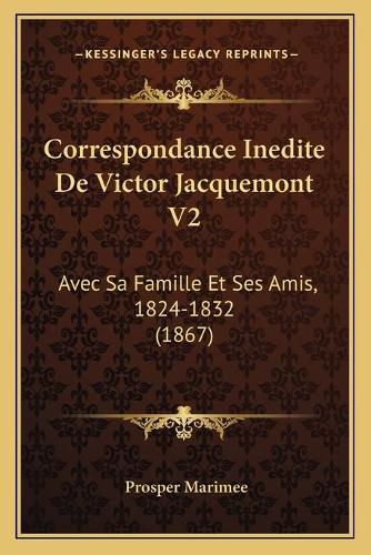 Correspondance Inedite de Victor Jacquemont V2: Avec Sa Famille Et Ses Amis, 1824-1832 (1867)