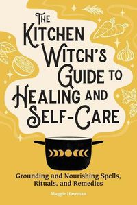 Cover image for The Kitchen Witch's Guide to Healing and Self-Care: Grounding and Nourishing Spells, Rituals, and Remedies