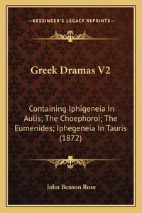 Cover image for Greek Dramas V2: Containing Iphigeneia in Aulis; The Choephoroi; The Eumenides; Iphegeneia in Tauris (1872)