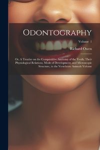 Cover image for Odontography; or, A Treatise on the Comparative Anatomy of the Teeth; Their Physiological Relations, Mode of Development, and Microscopic Structure, in the Vertebrate Animals Volume; Volume 1