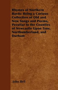 Cover image for Rhymes of Northern Bards: Being a Curious Collection of Old and New Songs and Poems, Peculiar to the Counties of Newcastle Upon Tyne, Northumberland, and Durham