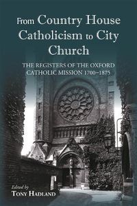 Cover image for From Country House Catholicism to City Church: The Registers of the Oxford Catholic Mission 1700-1875