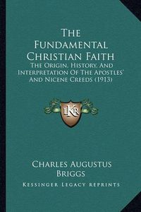 Cover image for The Fundamental Christian Faith: The Origin, History, and Interpretation of the Apostles' and Nicene Creeds (1913)