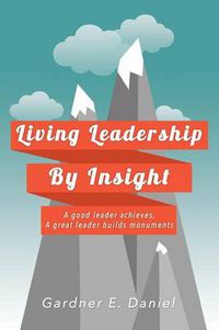Cover image for Living Leadership By Insight: A good leader achieves, A great leader builds monuments