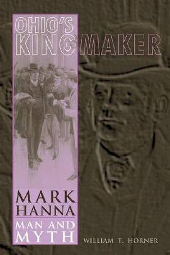 Cover image for Ohio's Kingmaker: Mark Hanna, Man and Myth