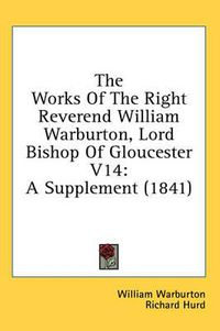 Cover image for The Works of the Right Reverend William Warburton, Lord Bishop of Gloucester V14: A Supplement (1841)