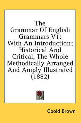 Cover image for The Grammar of English Grammars V1: With an Introduction; Historical and Critical, the Whole Methodically Arranged and Amply Illustrated (1882)