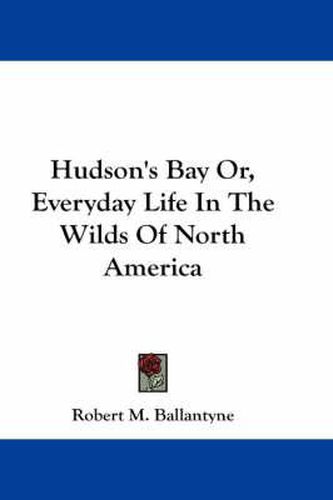 Cover image for Hudson's Bay Or, Everyday Life in the Wilds of North America