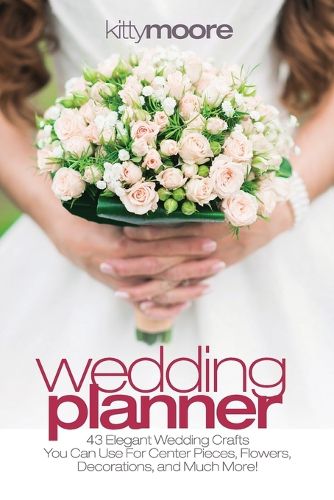 Cover image for Wedding Planner (3rd Edition): 43 Elegant Wedding Crafts You Can Use For Center Pieces, Flowers, Decorations, And Much More!