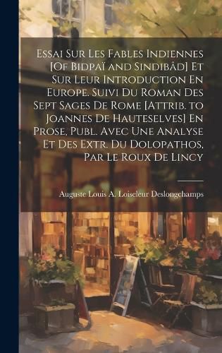 Cover image for Essai Sur Les Fables Indiennes [Of Bidpai and Sindibad] Et Sur Leur Introduction En Europe. Suivi Du Roman Des Sept Sages De Rome [Attrib. to Joannes De Hauteselves] En Prose, Publ. Avec Une Analyse Et Des Extr. Du Dolopathos, Par Le Roux De Lincy