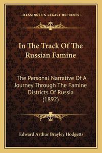 Cover image for In the Track of the Russian Famine: The Personal Narrative of a Journey Through the Famine Districts of Russia (1892)