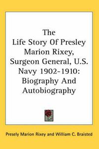 Cover image for The Life Story of Presley Marion Rixey, Surgeon General, U.S. Navy 1902-1910: Biography and Autobiography