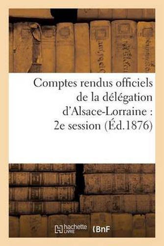 Comptes Rendus Officiels de la Delegation d'Alsace-Lorraine: 2e Session, Du 17 Mai Au 17 Juin 1876