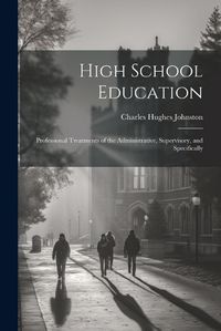 Cover image for High School Education; Professional Treatments of the Administrative, Supervisory, and Specifically