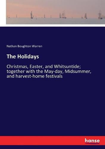 Cover image for The Holidays: Christmas, Easter, and Whitsuntide; together with the May-day, Midsummer, and harvest-home festivals