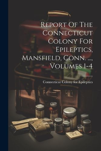 Cover image for Report Of The Connecticut Colony For Epileptics, Mansfield, Conn. ..., Volumes 1-4