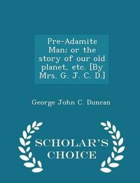 Cover image for Pre-Adamite Man; Or the Story of Our Old Planet, Etc. [By Mrs. G. J. C. D.] - Scholar's Choice Edition