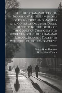 Cover image for The Free Grammar School, Swansea, With Brief Memoirs of Its Founder and Masters and Copies of Original Deeds. [Preceded By] the Order of the Court of Chancery for Regulating the Free Grammar School, Swansea, Together With the Petition and Scheme