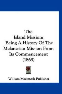 Cover image for The Island Mission: Being a History of the Melanesian Mission from Its Commencement (1869)