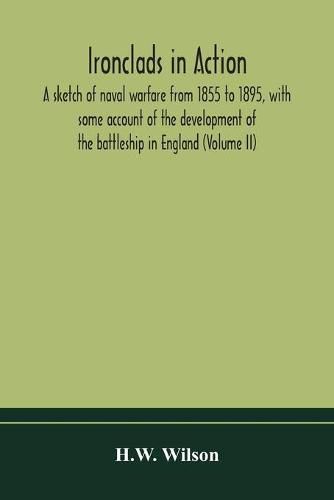 Ironclads in action; a sketch of naval warfare from 1855 to 1895, with some account of the development of the battleship in England (Volume II)