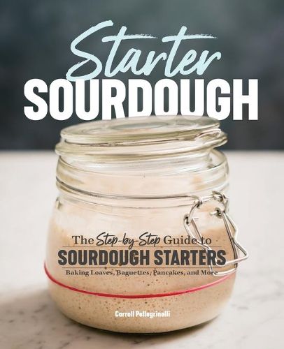 Cover image for Starter Sourdough: The Step-By-Step Guide to Sourdough Starters, Baking Loaves, Baguettes, Pancakes, and More