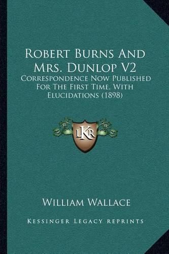 Robert Burns and Mrs. Dunlop V2: Correspondence Now Published for the First Time, with Elucidations (1898)