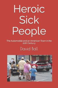 Cover image for Heroic Sick People: The Automobile and an American Town in the 20th Century