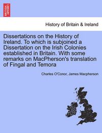 Cover image for Dissertations on the History of Ireland. to Which Is Subjoined a Dissertation on the Irish Colonies Established in Britain. with Some Remarks on MacPherson's Translation of Fingal and Temora