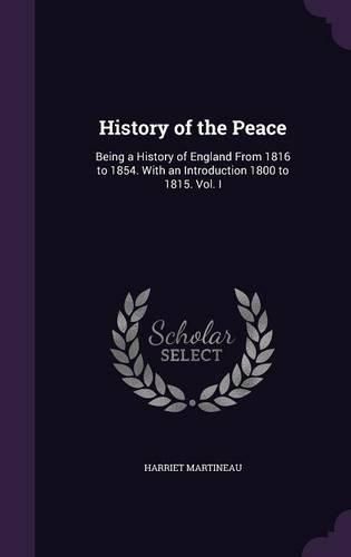 Cover image for History of the Peace: Being a History of England from 1816 to 1854. with an Introduction 1800 to 1815. Vol. I