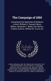 Cover image for The Campaign of 1860: Comprising the Speeches of Abraham Lincoln, William H. Seward, Henry Wilson, Benjamin F. Wade, Carl Schurz, Charles Sumner, William M. Evarts, &C