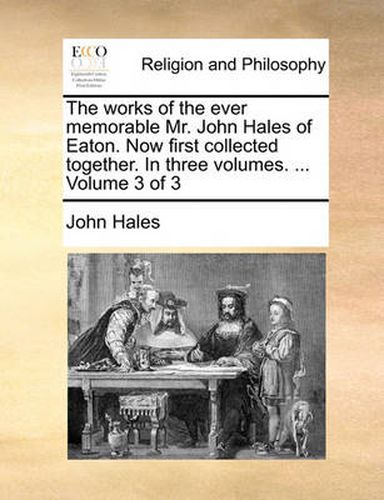 Cover image for The Works of the Ever Memorable Mr. John Hales of Eaton. Now First Collected Together. in Three Volumes. ... Volume 3 of 3