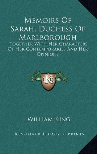 Memoirs of Sarah, Duchess of Marlborough: Together with Her Characters of Her Contemporaries and Her Opinions